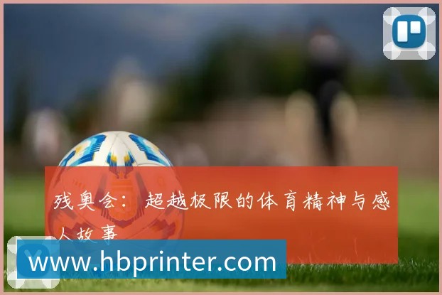 残奥会:超越极限的体育精神与感人故事