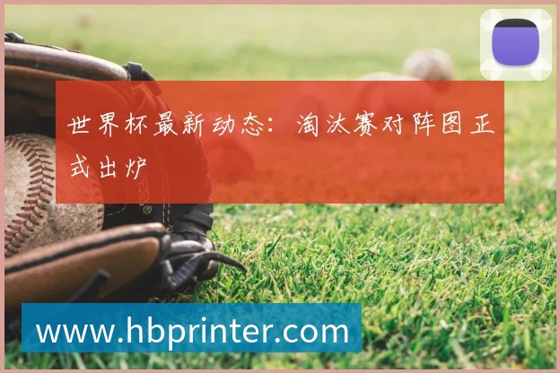 世界杯最新动态:淘汰赛对阵图正式出炉