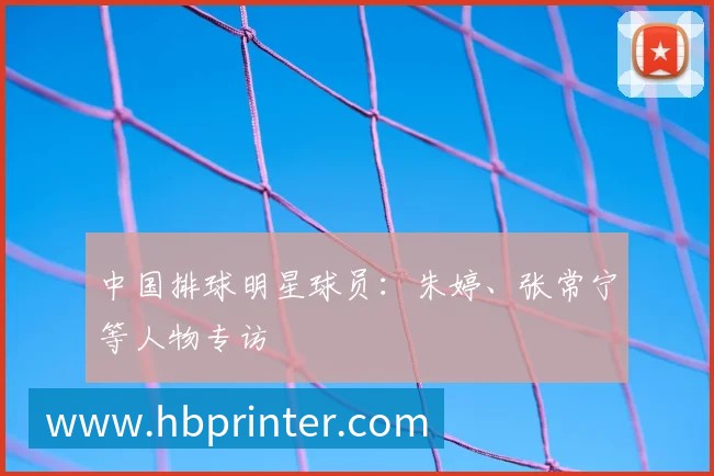 中国排球明星球员:朱婷、张常宁等人物专访