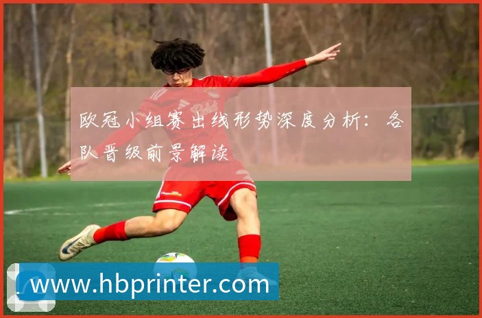 欧冠小组赛出线形势深度分析:各队晋级前景解读